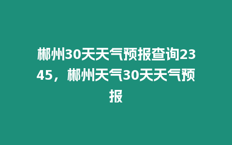 郴州30天天氣預報查詢2345，郴州天氣30天天氣預報