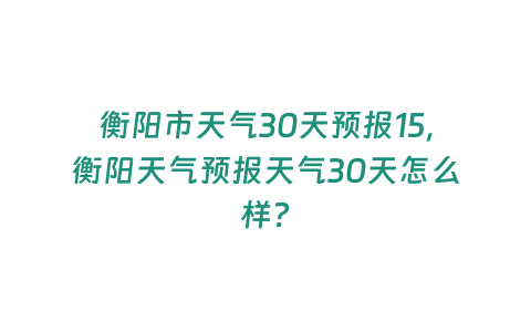 衡陽市天氣30天預報15，衡陽天氣預報天氣30天怎么樣？