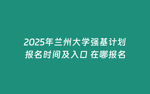 2025年蘭州大學強基計劃報名時間及入口 在哪報名