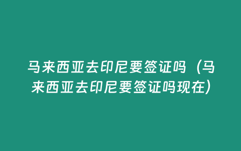 馬來西亞去印尼要簽證嗎（馬來西亞去印尼要簽證嗎現在）