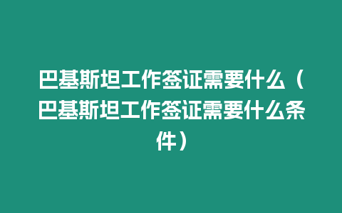 巴基斯坦工作簽證需要什么（巴基斯坦工作簽證需要什么條件）