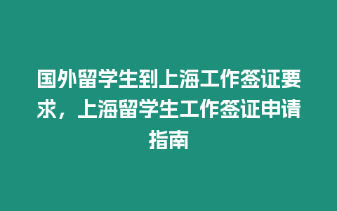 國(guó)外留學(xué)生到上海工作簽證要求，上海留學(xué)生工作簽證申請(qǐng)指南