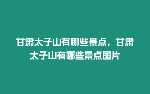 甘肅太子山有哪些景點，甘肅太子山有哪些景點圖片