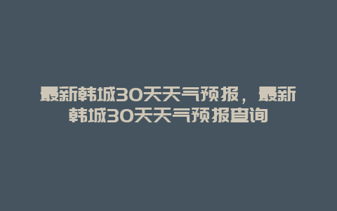 最新韓城30天天氣預報，最新韓城30天天氣預報查詢