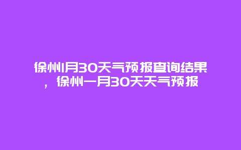 徐州1月30天氣預報查詢結(jié)果，徐州一月30天天氣預報