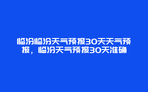 臨汾臨汾天氣預報30天天氣預報，臨汾天氣預報30天準確