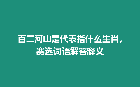 百二河山是代表指什么生肖，賽選詞語(yǔ)解答釋義