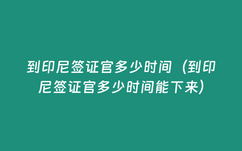 到印尼簽證官多少時間（到印尼簽證官多少時間能下來）