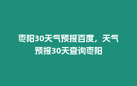 棗陽30天氣預報百度，天氣預報30天查詢棗陽