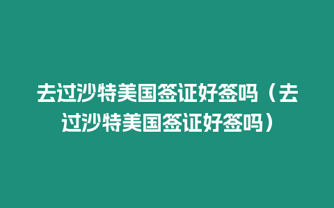 去過沙特美國簽證好簽嗎（去過沙特美國簽證好簽嗎）