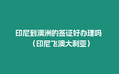 印尼到澳洲的簽證好辦理嗎 （印尼飛澳大利亞）