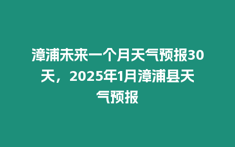 漳浦未來一個月天氣預報30天，2025年1月漳浦縣天氣預報