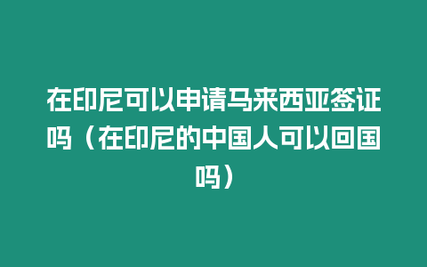 在印尼可以申請馬來西亞簽證嗎（在印尼的中國人可以回國嗎）