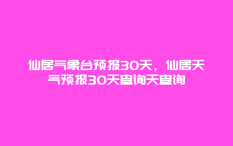 仙居氣象臺預報30天，仙居天氣預報30天查詢天查詢