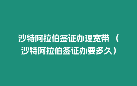 沙特阿拉伯簽證辦理寬帶 （沙特阿拉伯簽證辦要多久）