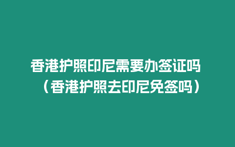 香港護照印尼需要辦簽證嗎 （香港護照去印尼免簽嗎）