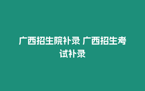 廣西招生院補錄 廣西招生考試補錄