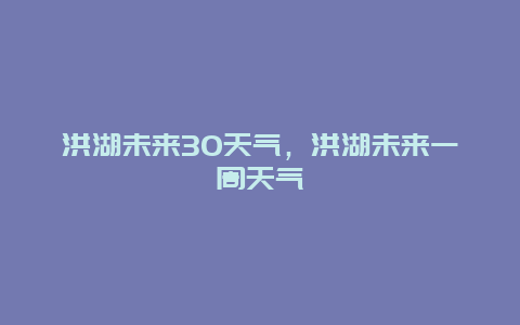 洪湖未來30天氣，洪湖未來一周天氣