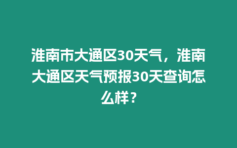 淮南市大通區(qū)30天氣，淮南大通區(qū)天氣預(yù)報(bào)30天查詢怎么樣？