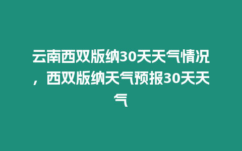 云南西雙版納30天天氣情況，西雙版納天氣預(yù)報30天天氣