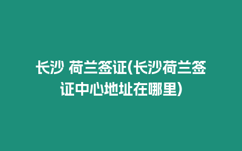 長沙 荷蘭簽證(長沙荷蘭簽證中心地址在哪里)