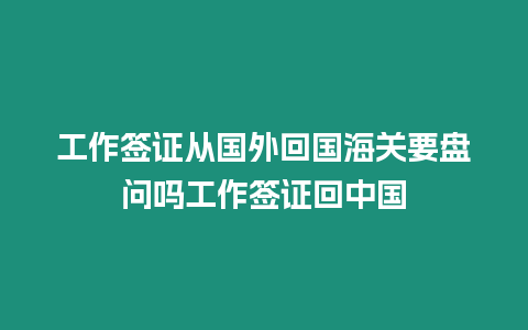 工作簽證從國外回國海關要盤問嗎工作簽證回中國