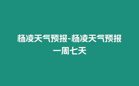 楊凌天氣預報-楊凌天氣預報一周七天