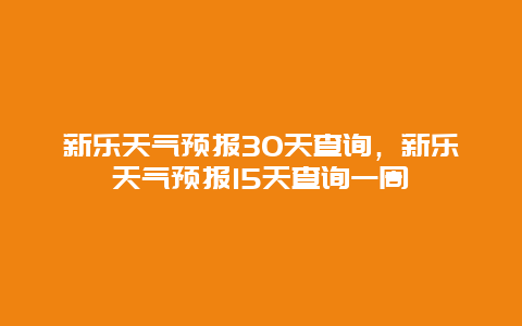 新樂天氣預(yù)報(bào)30天查詢，新樂天氣預(yù)報(bào)15天查詢一周