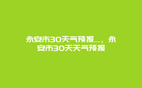 永安市30天氣預報…，永安市30天天氣預報