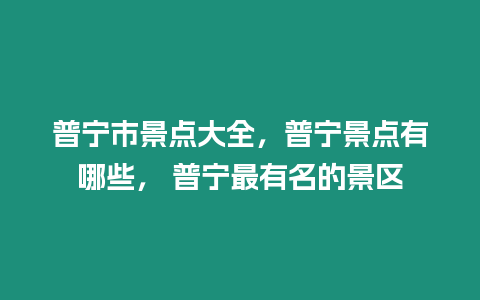 普寧市景點大全，普寧景點有哪些， 普寧最有名的景區