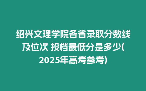 紹興文理學院各省錄取分數線及位次 投檔最低分是多少(2025年高考參考)