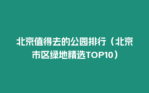 北京值得去的公園排行（北京市區(qū)綠地精選TOP10）