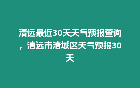 清遠(yuǎn)最近30天天氣預(yù)報查詢，清遠(yuǎn)市清城區(qū)天氣預(yù)報30天