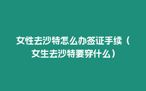 女性去沙特怎么辦簽證手續（女生去沙特要穿什么）