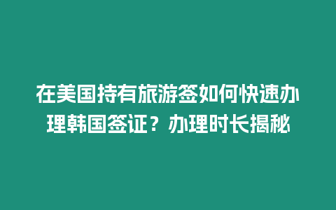 在美國持有旅游簽如何快速辦理韓國簽證？辦理時長揭秘