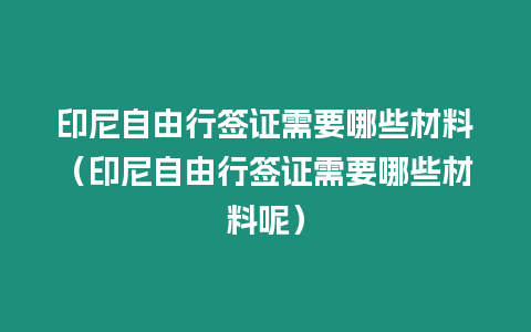 印尼自由行簽證需要哪些材料（印尼自由行簽證需要哪些材料呢）