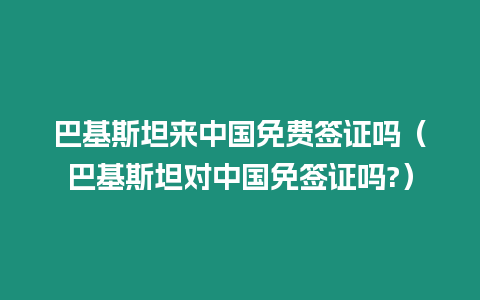 巴基斯坦來中國免費簽證嗎（巴基斯坦對中國免簽證嗎?）