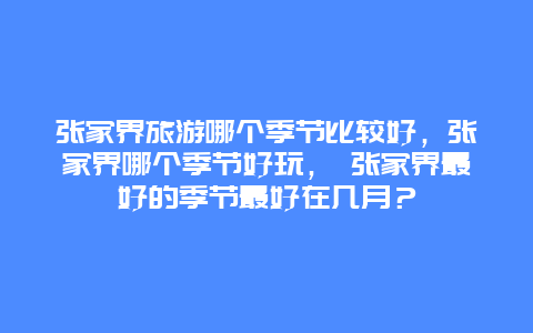 張家界旅游哪個季節(jié)比較好，張家界哪個季節(jié)好玩， 張家界最好的季節(jié)最好在幾月？