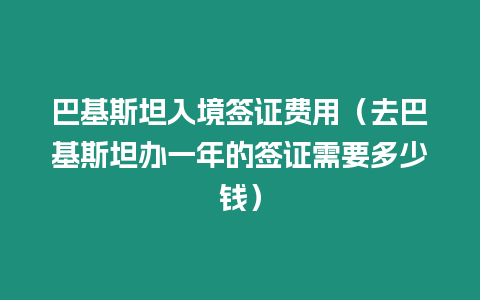 巴基斯坦入境簽證費用（去巴基斯坦辦一年的簽證需要多少錢）