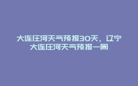 大連莊河天氣預報30天，遼寧大連莊河天氣預報一周