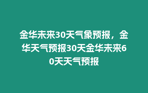 金華未來(lái)30天氣象預(yù)報(bào)，金華天氣預(yù)報(bào)30天金華未來(lái)60天天氣預(yù)報(bào)