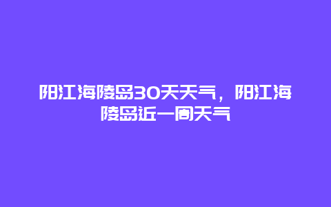 陽江海陵島30天天氣，陽江海陵島近一周天氣