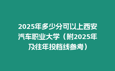 2025年多少分可以上西安汽車職業大學（附2025年及往年投檔線參考）