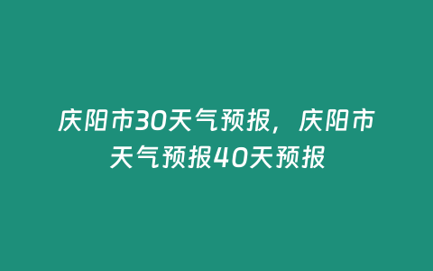 慶陽(yáng)市30天氣預(yù)報(bào)，慶陽(yáng)市天氣預(yù)報(bào)40天預(yù)報(bào)