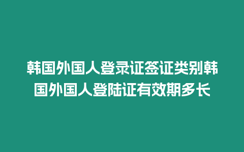 韓國外國人登錄證簽證類別韓國外國人登陸證有效期多長