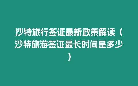 沙特旅行簽證最新政策解讀（沙特旅游簽證最長時間是多少）