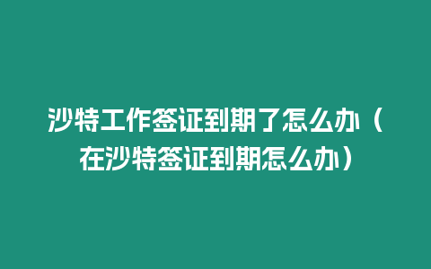 沙特工作簽證到期了怎么辦（在沙特簽證到期怎么辦）