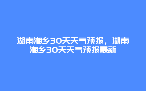 湖南湘鄉30天天氣預報，湖南湘鄉30天天氣預報最新