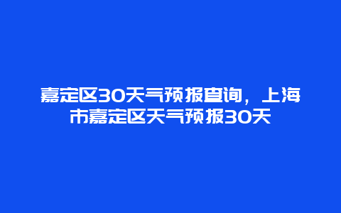 嘉定區30天氣預報查詢，上海市嘉定區天氣預報30天