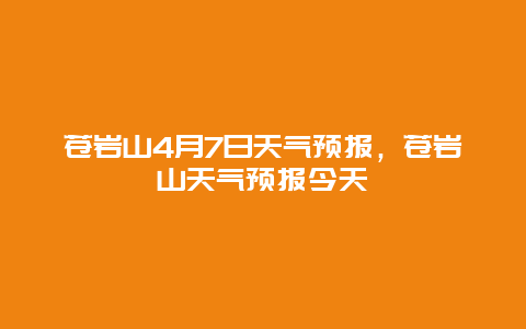 蒼巖山4月7日天氣預(yù)報(bào)，蒼巖山天氣預(yù)報(bào)今天